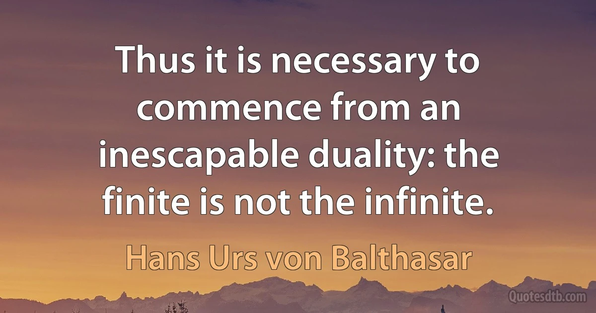 Thus it is necessary to commence from an inescapable duality: the finite is not the infinite. (Hans Urs von Balthasar)