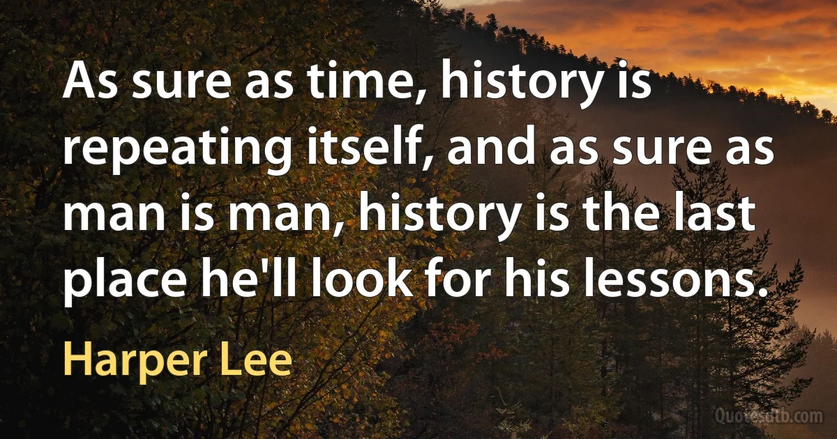 As sure as time, history is repeating itself, and as sure as man is man, history is the last place he'll look for his lessons. (Harper Lee)