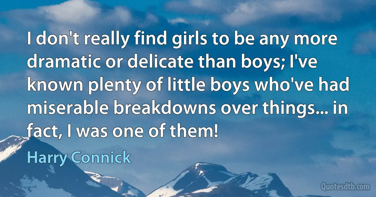 I don't really find girls to be any more dramatic or delicate than boys; I've known plenty of little boys who've had miserable breakdowns over things... in fact, I was one of them! (Harry Connick)