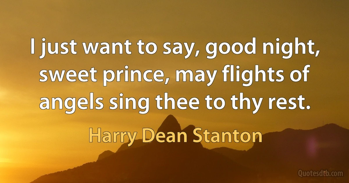 I just want to say, good night, sweet prince, may flights of angels sing thee to thy rest. (Harry Dean Stanton)