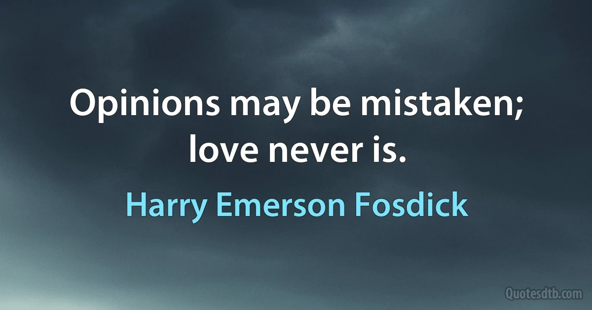 Opinions may be mistaken; love never is. (Harry Emerson Fosdick)