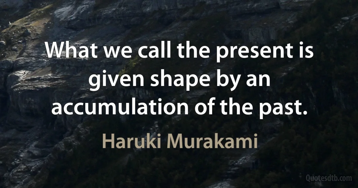 What we call the present is given shape by an accumulation of the past. (Haruki Murakami)