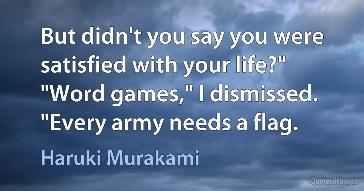 But didn't you say you were satisfied with your life?" "Word games," I dismissed. "Every army needs a flag. (Haruki Murakami)