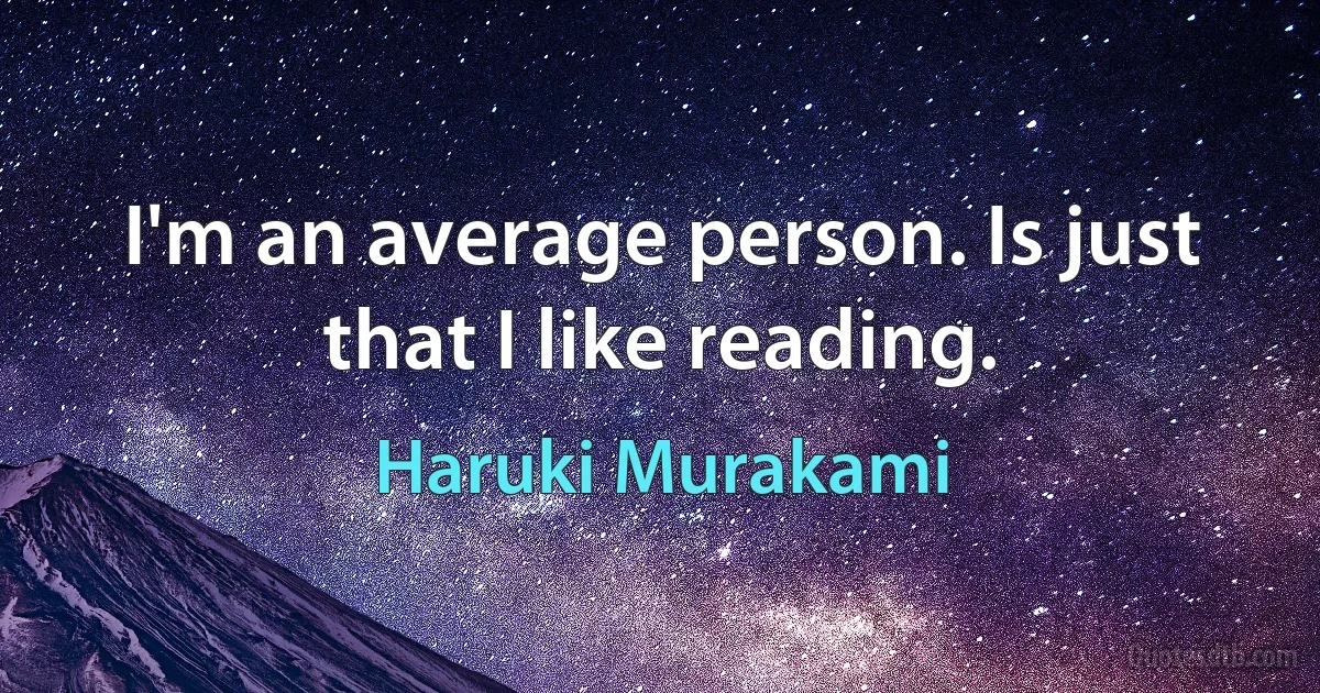 I'm an average person. Is just that I like reading. (Haruki Murakami)