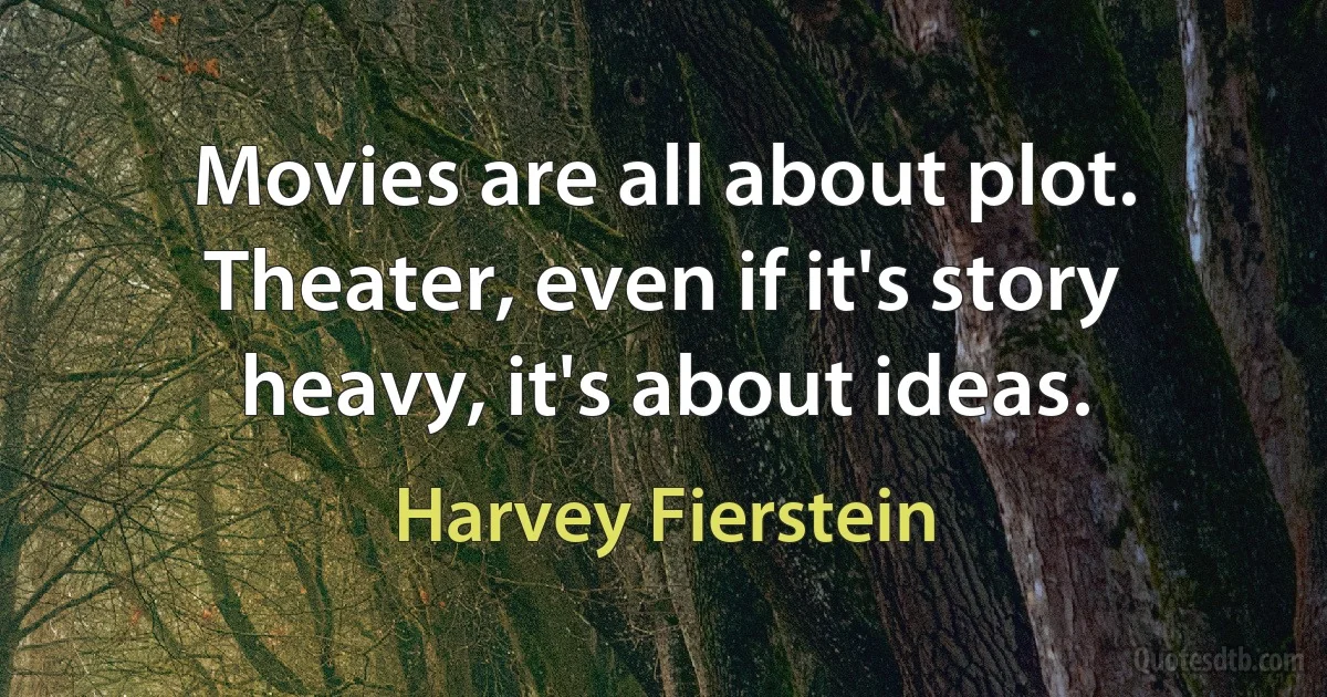 Movies are all about plot. Theater, even if it's story heavy, it's about ideas. (Harvey Fierstein)