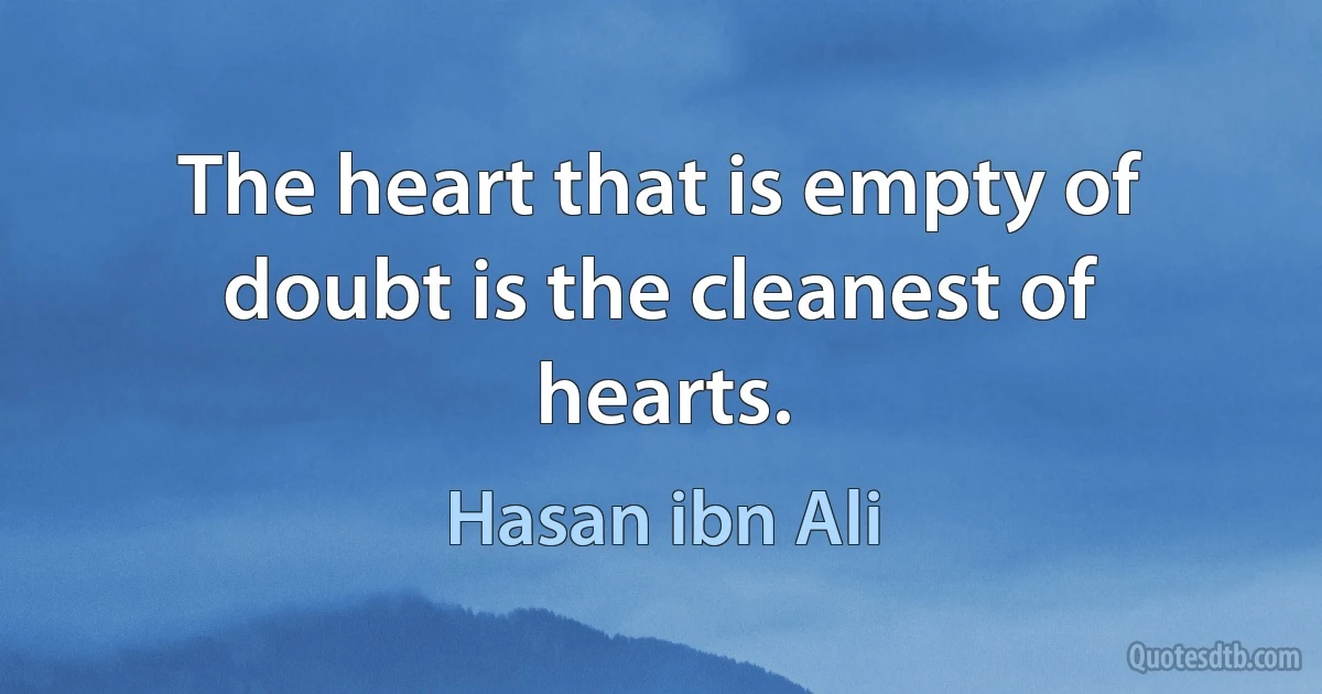 The heart that is empty of doubt is the cleanest of hearts. (Hasan ibn Ali)