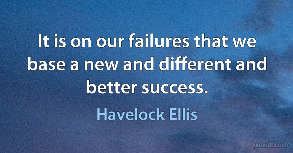 It is on our failures that we base a new and different and better success. (Havelock Ellis)