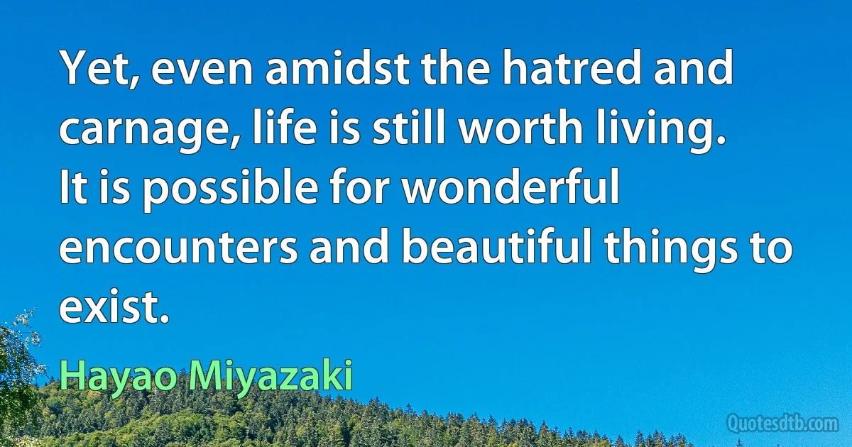 Yet, even amidst the hatred and carnage, life is still worth living. It is possible for wonderful encounters and beautiful things to exist. (Hayao Miyazaki)