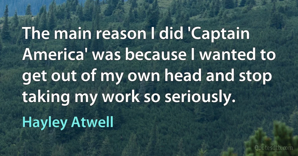 The main reason I did 'Captain America' was because I wanted to get out of my own head and stop taking my work so seriously. (Hayley Atwell)