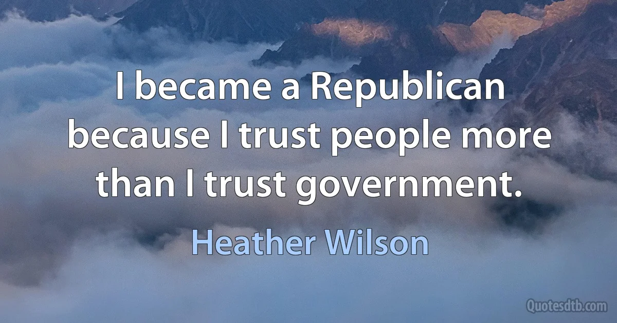 I became a Republican because I trust people more than I trust government. (Heather Wilson)