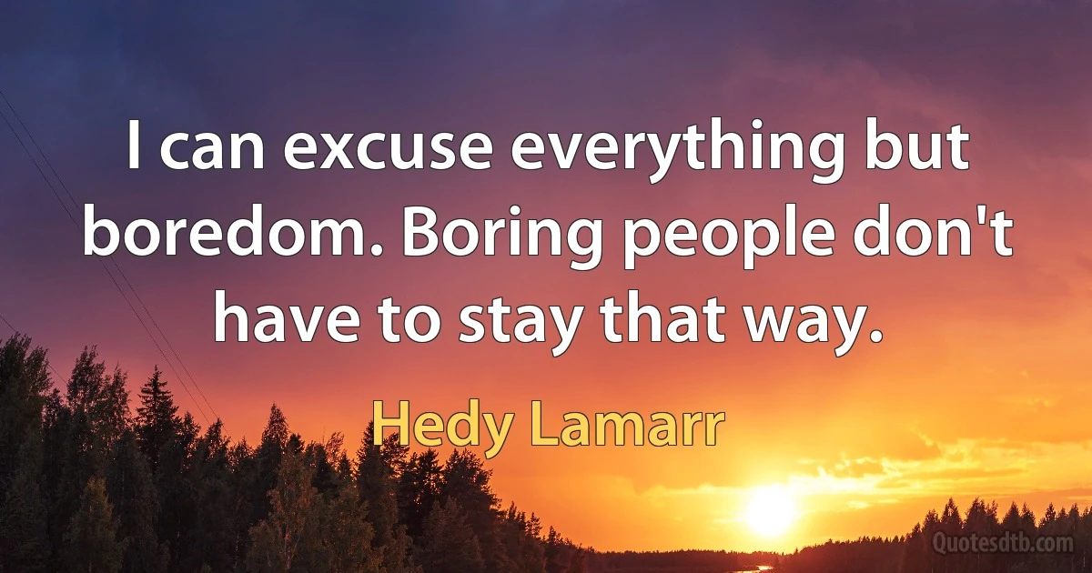 I can excuse everything but boredom. Boring people don't have to stay that way. (Hedy Lamarr)