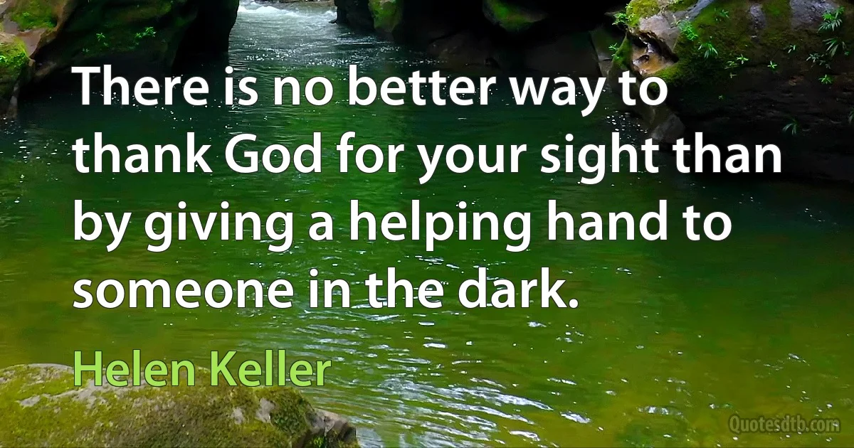 There is no better way to thank God for your sight than by giving a helping hand to someone in the dark. (Helen Keller)