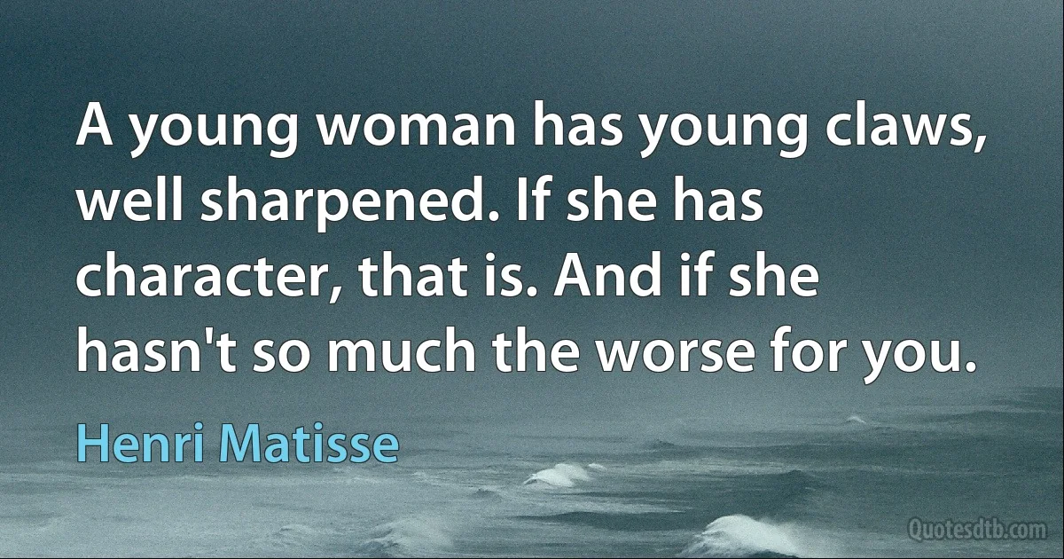 A young woman has young claws, well sharpened. If she has character, that is. And if she hasn't so much the worse for you. (Henri Matisse)