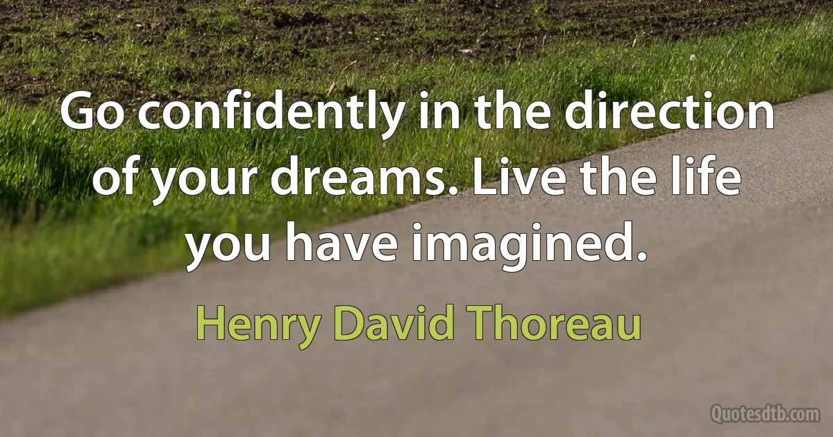 Go confidently in the direction of your dreams. Live the life you have imagined. (Henry David Thoreau)