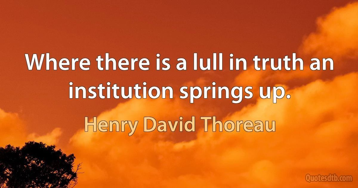 Where there is a lull in truth an institution springs up. (Henry David Thoreau)