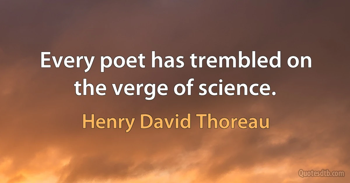 Every poet has trembled on the verge of science. (Henry David Thoreau)