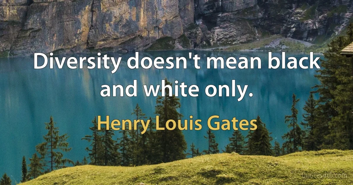 Diversity doesn't mean black and white only. (Henry Louis Gates)