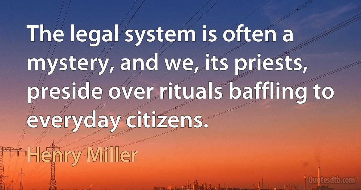 The legal system is often a mystery, and we, its priests, preside over rituals baffling to everyday citizens. (Henry Miller)