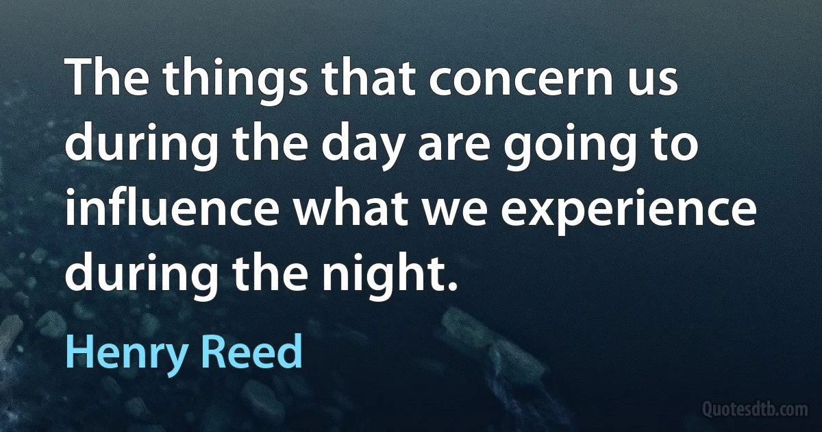 The things that concern us during the day are going to influence what we experience during the night. (Henry Reed)