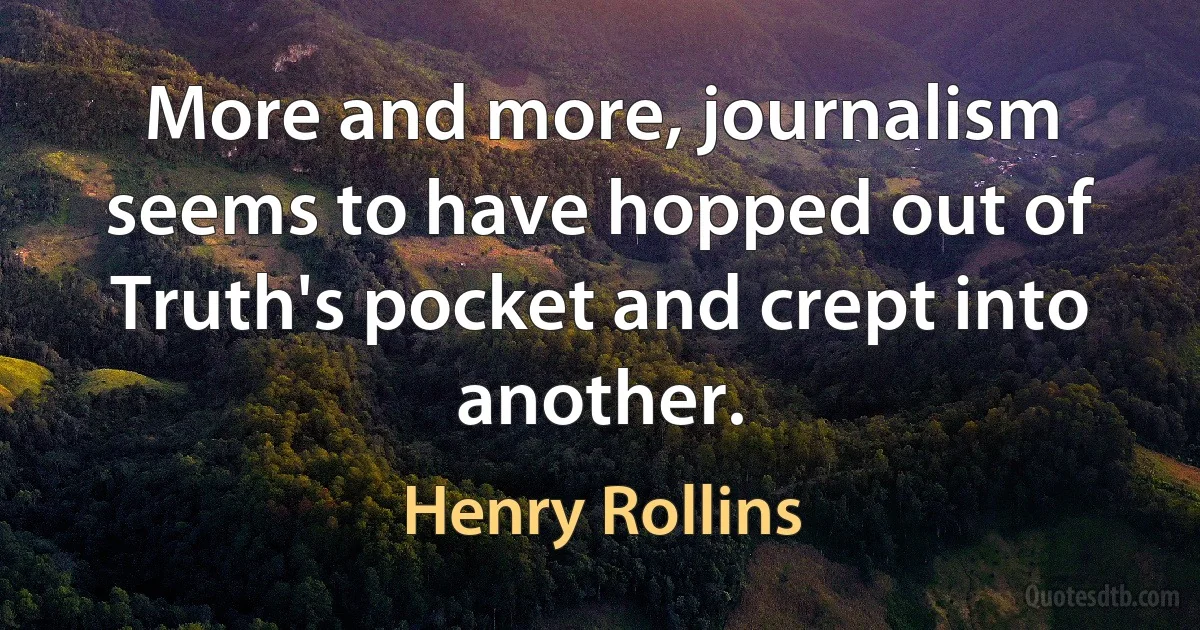 More and more, journalism seems to have hopped out of Truth's pocket and crept into another. (Henry Rollins)