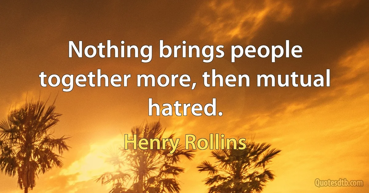 Nothing brings people together more, then mutual hatred. (Henry Rollins)