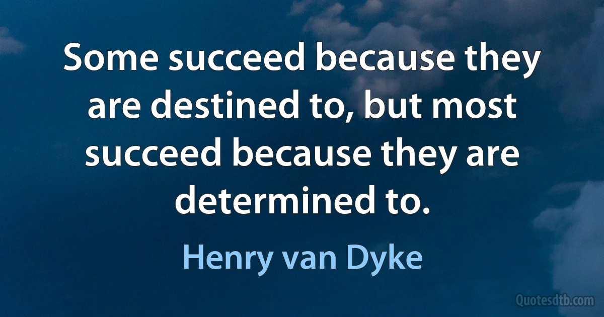 Some succeed because they are destined to, but most succeed because they are determined to. (Henry van Dyke)