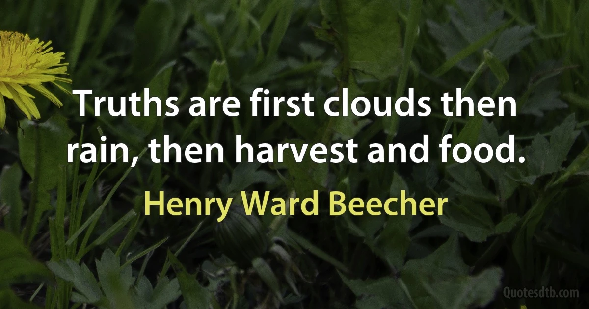 Truths are first clouds then rain, then harvest and food. (Henry Ward Beecher)