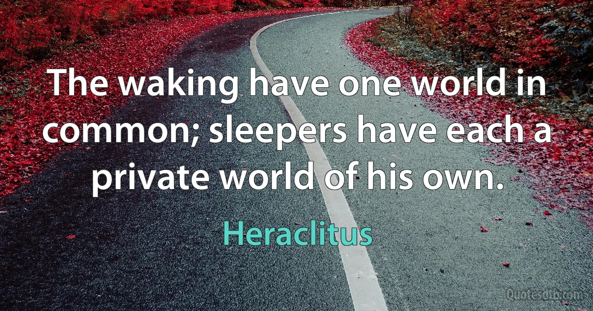 The waking have one world in common; sleepers have each a private world of his own. (Heraclitus)