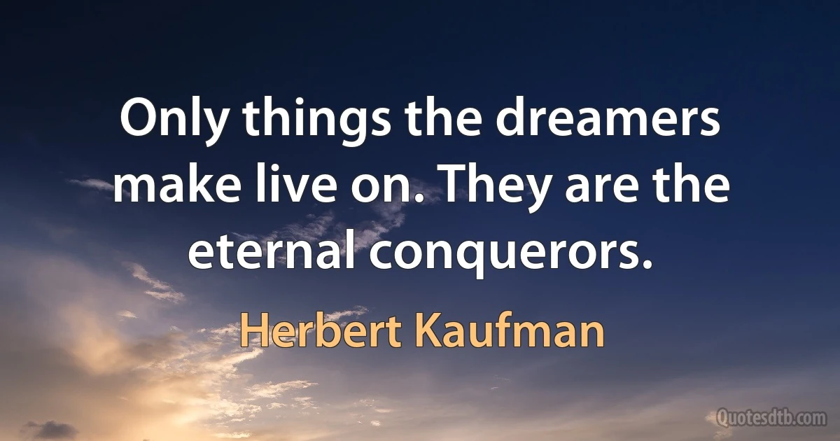 Only things the dreamers make live on. They are the eternal conquerors. (Herbert Kaufman)