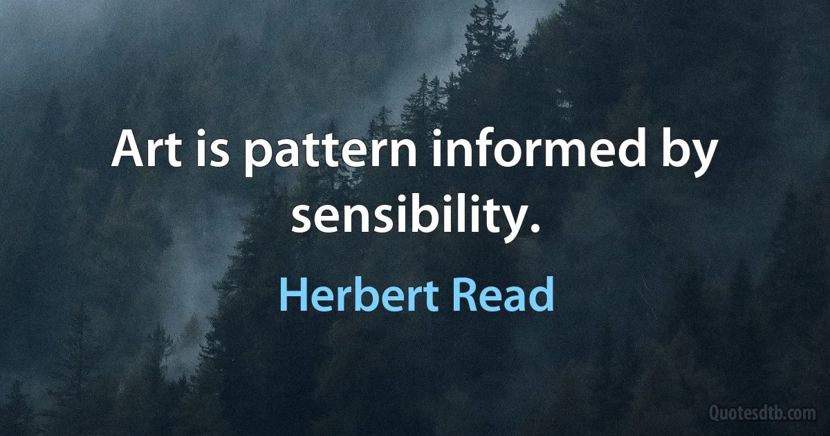 Art is pattern informed by sensibility. (Herbert Read)