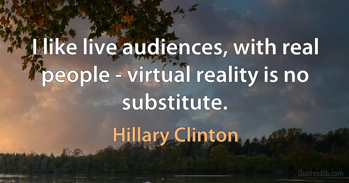 I like live audiences, with real people - virtual reality is no substitute. (Hillary Clinton)