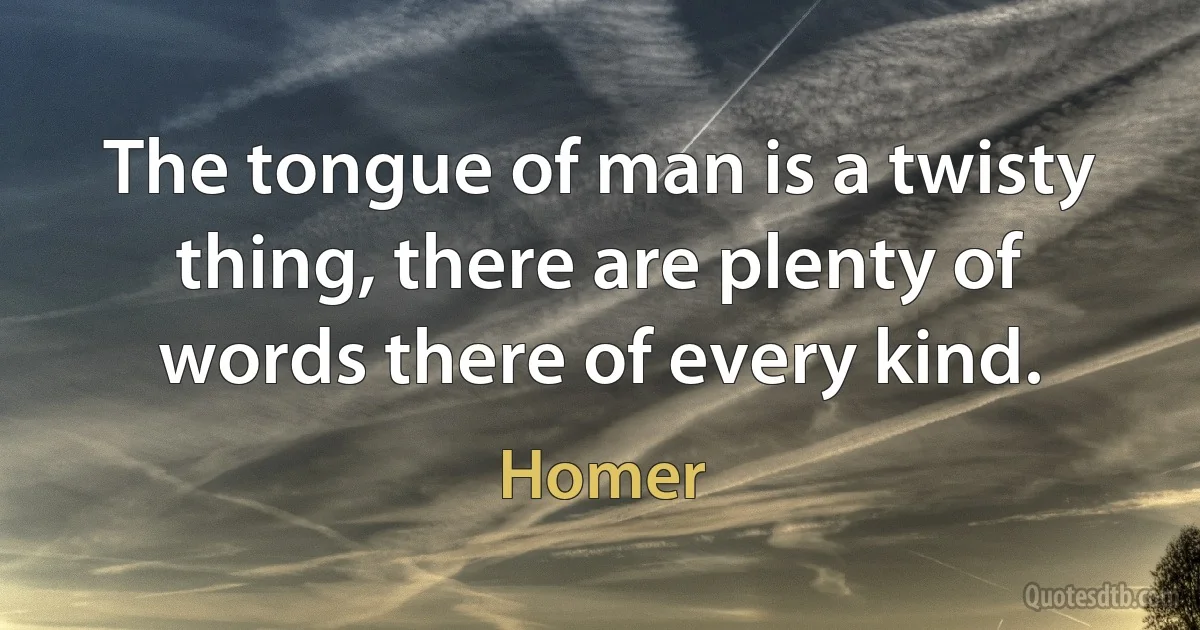 The tongue of man is a twisty thing, there are plenty of words there of every kind. (Homer)