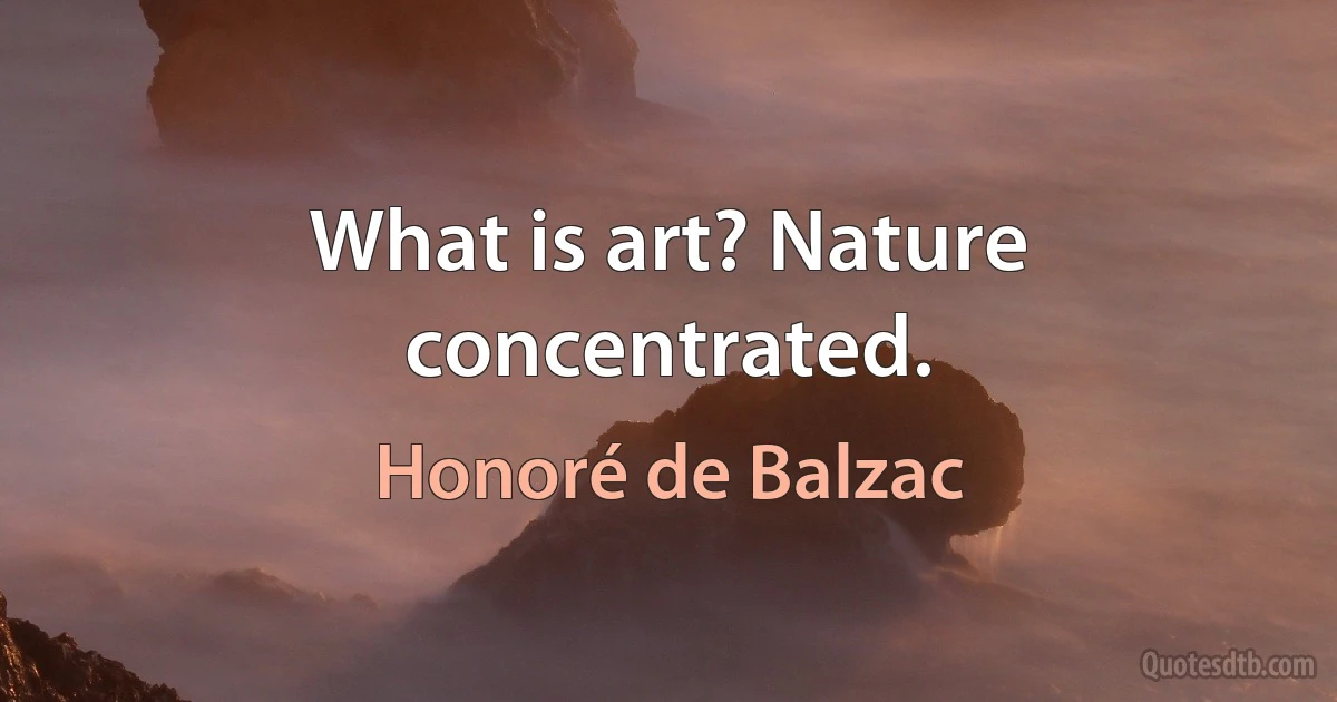 What is art? Nature concentrated. (Honoré de Balzac)