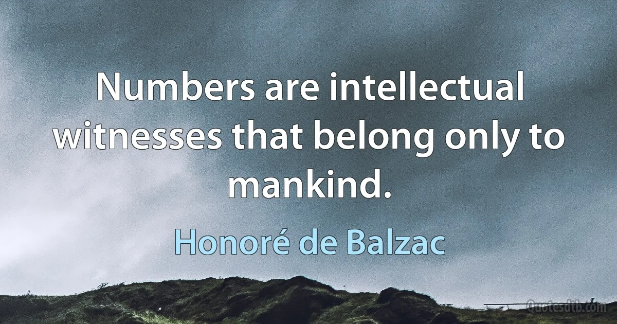 Numbers are intellectual witnesses that belong only to mankind. (Honoré de Balzac)