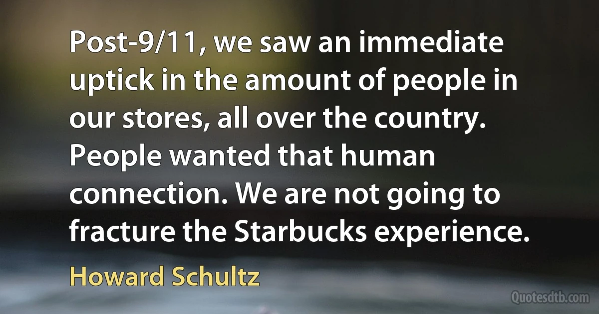 Post-9/11, we saw an immediate uptick in the amount of people in our stores, all over the country. People wanted that human connection. We are not going to fracture the Starbucks experience. (Howard Schultz)