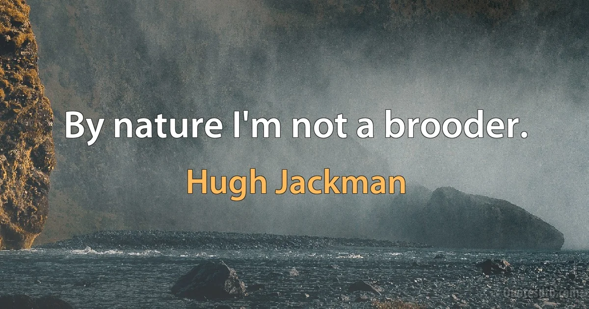 By nature I'm not a brooder. (Hugh Jackman)