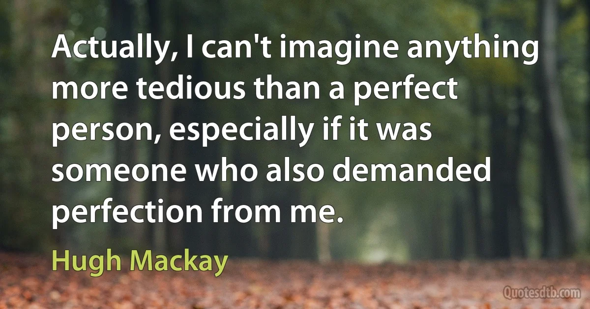 Actually, I can't imagine anything more tedious than a perfect person, especially if it was someone who also demanded perfection from me. (Hugh Mackay)