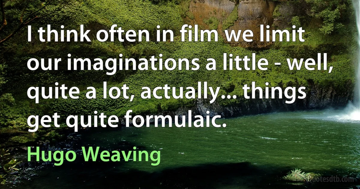 I think often in film we limit our imaginations a little - well, quite a lot, actually... things get quite formulaic. (Hugo Weaving)