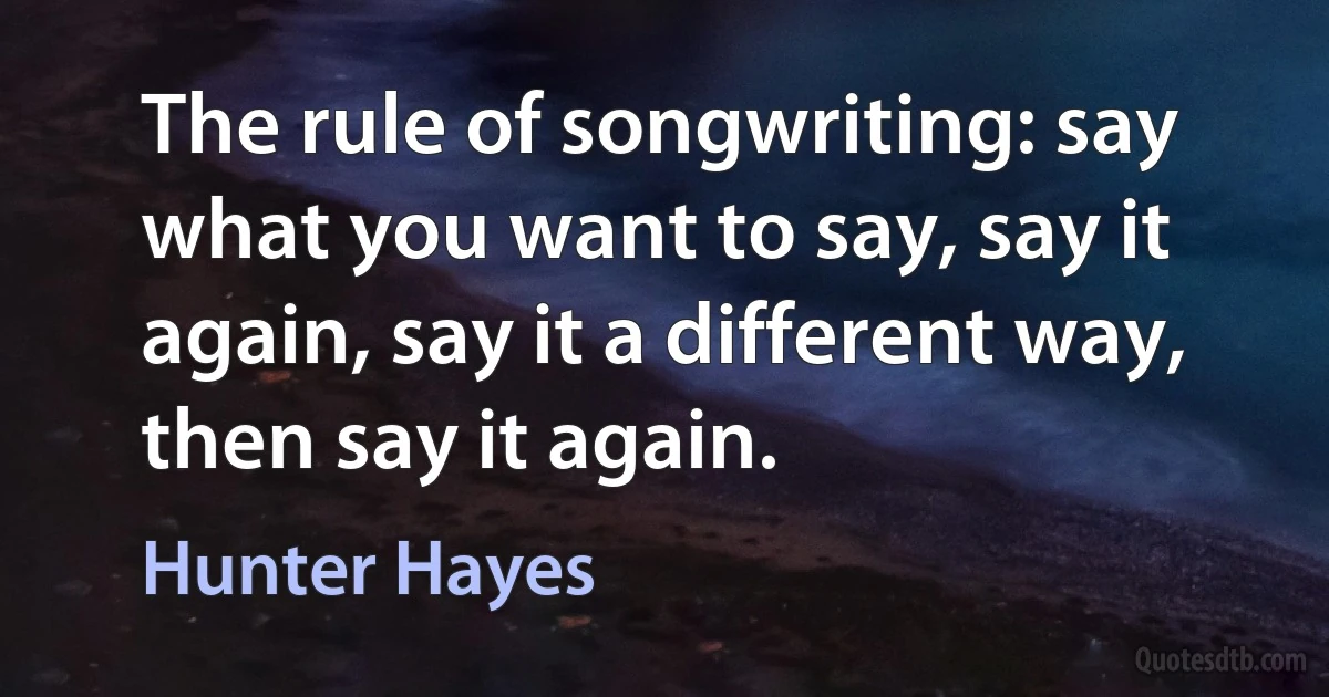 The rule of songwriting: say what you want to say, say it again, say it a different way, then say it again. (Hunter Hayes)