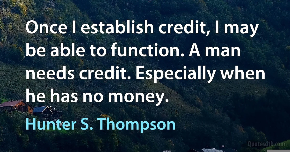 Once I establish credit, I may be able to function. A man needs credit. Especially when he has no money. (Hunter S. Thompson)