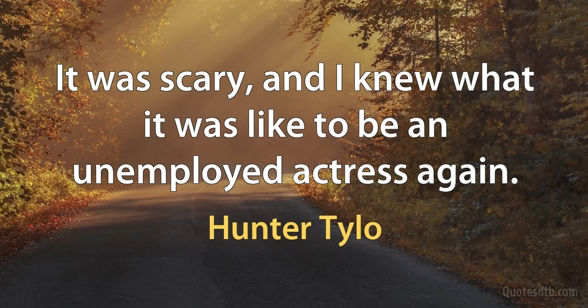 It was scary, and I knew what it was like to be an unemployed actress again. (Hunter Tylo)