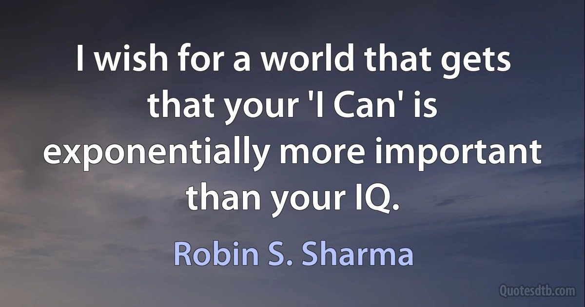 I wish for a world that gets that your 'I Can' is exponentially more important than your IQ. (Robin S. Sharma)