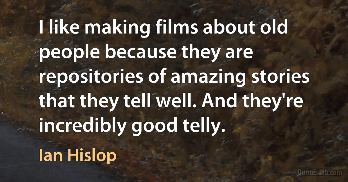 I like making films about old people because they are repositories of amazing stories that they tell well. And they're incredibly good telly. (Ian Hislop)