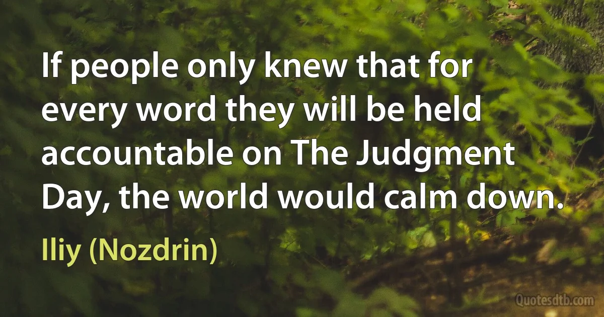 If people only knew that for every word they will be held accountable on The Judgment Day, the world would calm down. (Iliy (Nozdrin))