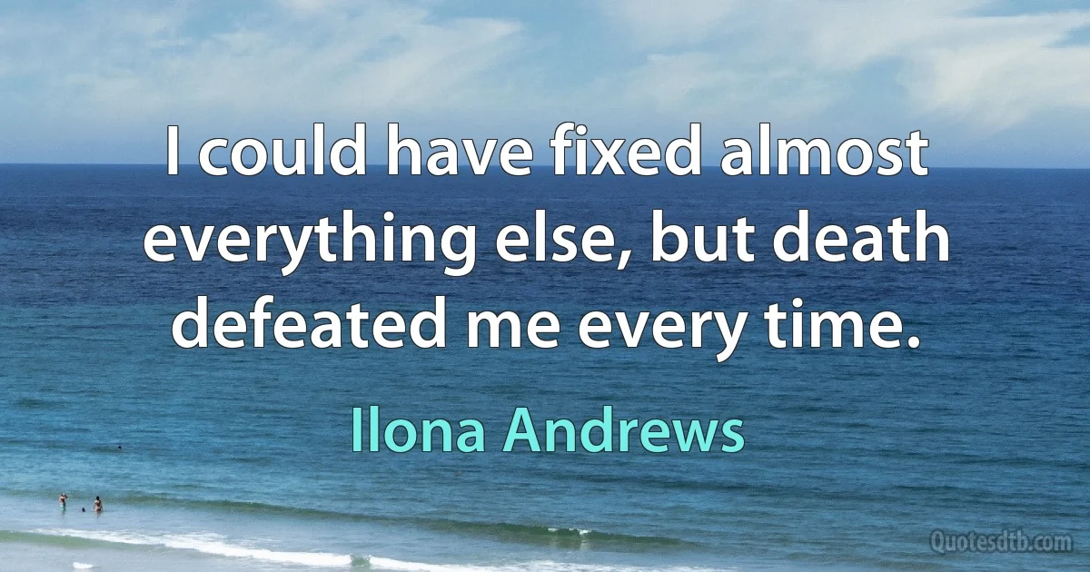 I could have fixed almost everything else, but death defeated me every time. (Ilona Andrews)