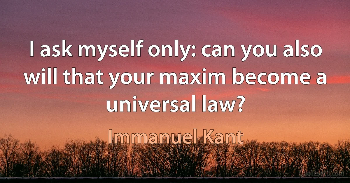 I ask myself only: can you also will that your maxim become a universal law? (Immanuel Kant)