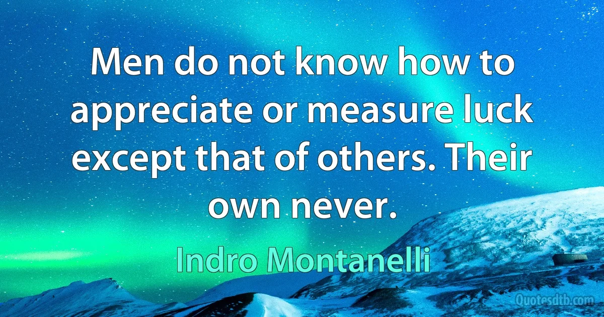 Men do not know how to appreciate or measure luck except that of others. Their own never. (Indro Montanelli)