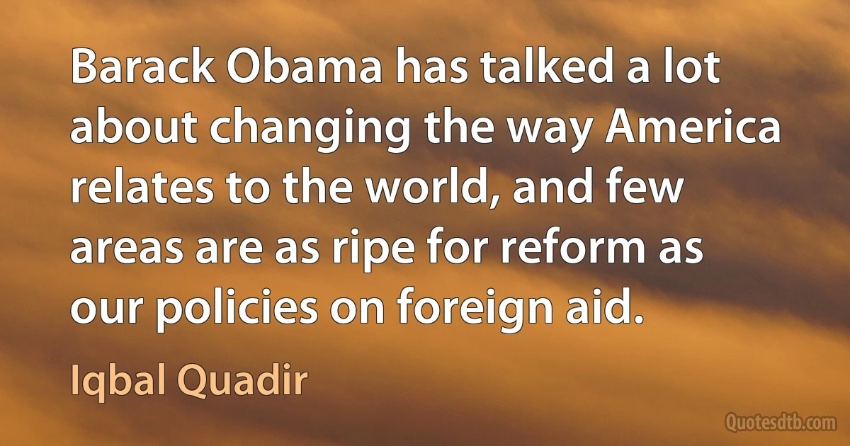 Barack Obama has talked a lot about changing the way America relates to the world, and few areas are as ripe for reform as our policies on foreign aid. (Iqbal Quadir)