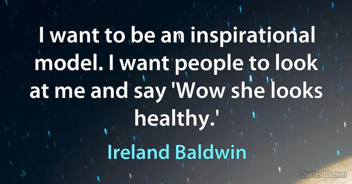 I want to be an inspirational model. I want people to look at me and say 'Wow she looks healthy.' (Ireland Baldwin)