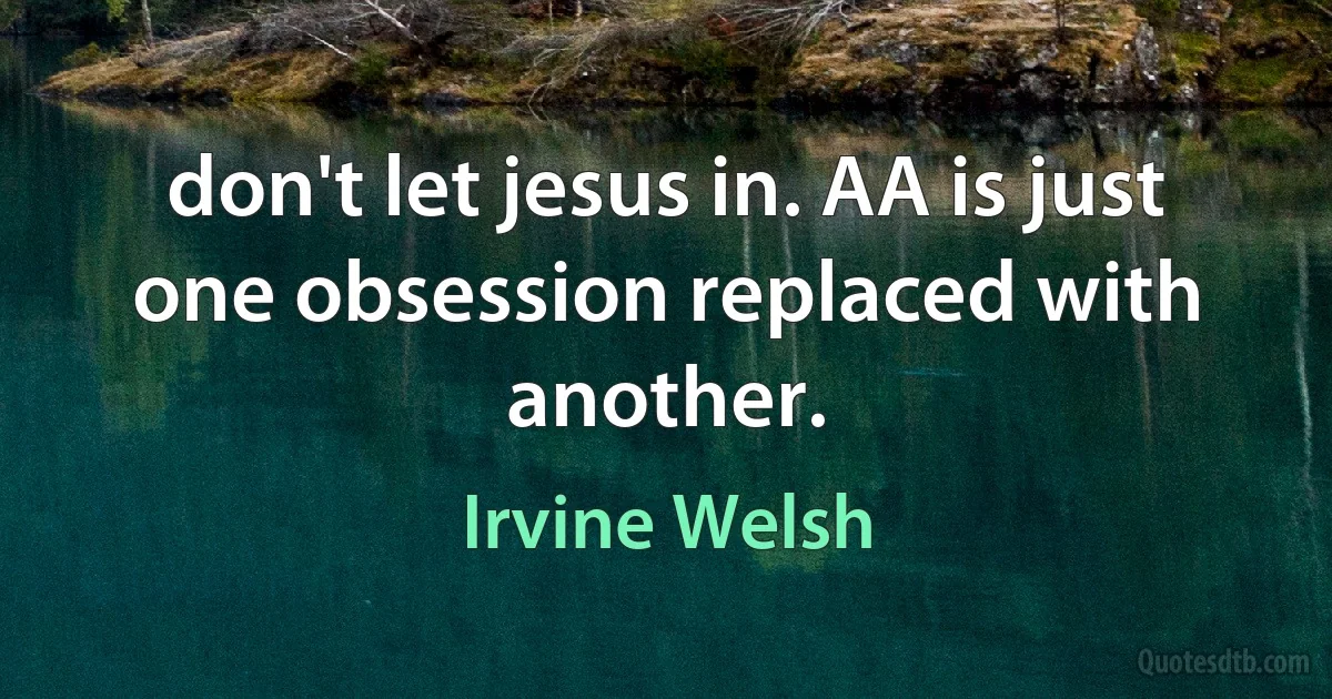 don't let jesus in. AA is just one obsession replaced with another. (Irvine Welsh)